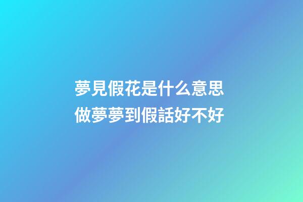 夢見假花是什么意思 做夢夢到假話好不好